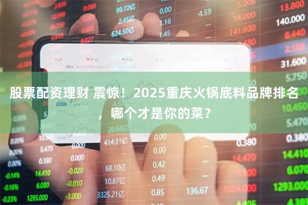 股票配资理财 震惊！2025重庆火锅底料品牌排名，哪个才是你的菜？