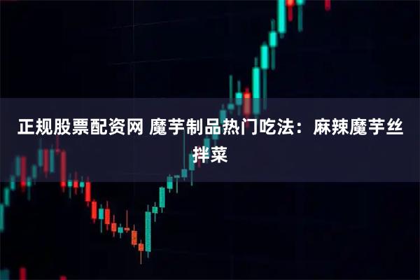 正规股票配资网 魔芋制品热门吃法：麻辣魔芋丝拌菜