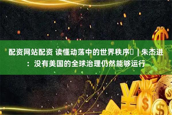 配资网站配资 读懂动荡中的世界秩序⑱| 朱杰进：没有美国的全球治理仍然能够运行