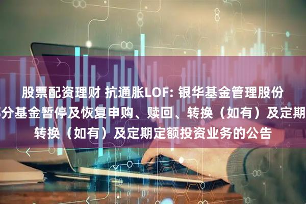 股票配资理财 抗通胀LOF: 银华基金管理股份有限公司关于旗下部分基金暂停及恢复申购、赎回、转换（如有）及定期定额投资业务的公告