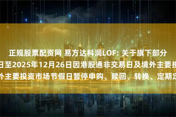 正规股票配资网 易方达科润LOF: 关于旗下部分基金2025年12月24日至2025年12月26日因港股通非交易日及境外主要投资市场节假日暂停申购、赎回、转换、定期定额投资业务的提示性公告