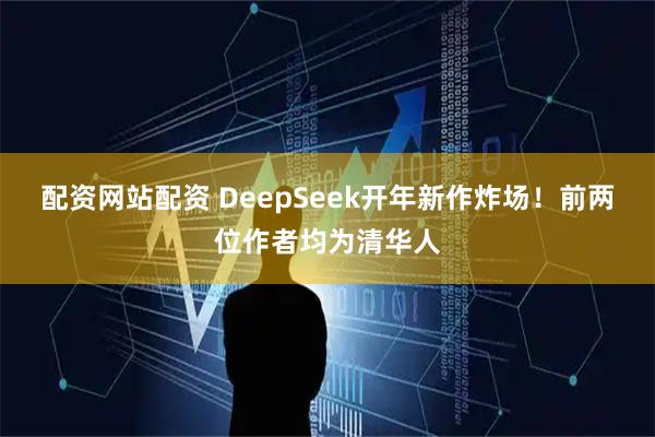 配资网站配资 DeepSeek开年新作炸场！前两位作者均为清华人