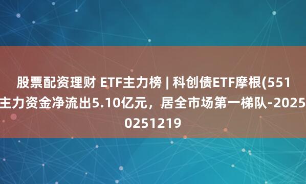 股票配资理财 ETF主力榜 | 科创债ETF摩根(551300)主力资金净流出5.10亿元，居全市场第一梯队-20251219