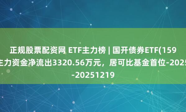 正规股票配资网 ETF主力榜 | 国开债券ETF(159651)主力资金净流出3320.56万元，居可比基金首位-20251219