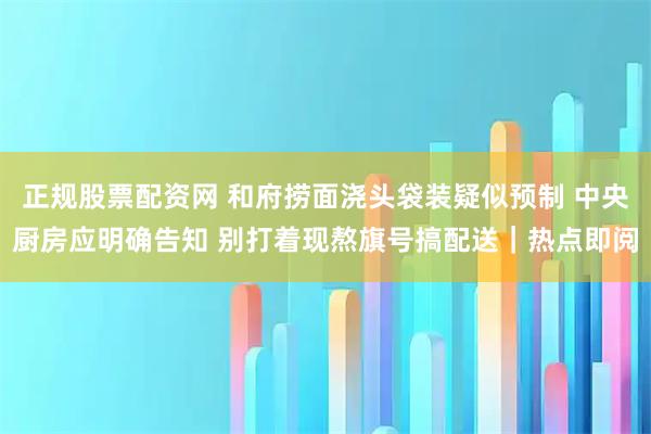 正规股票配资网 和府捞面浇头袋装疑似预制 中央厨房应明确告知 别打着现熬旗号搞配送｜热点即阅