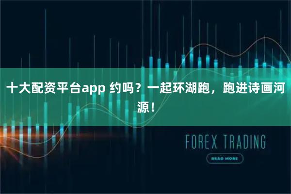 十大配资平台app 约吗？一起环湖跑，跑进诗画河源！